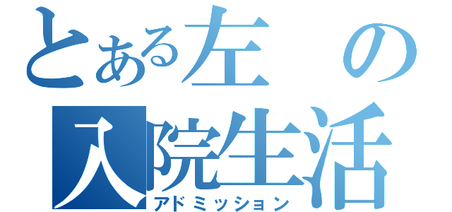 とある左の入院生活（アドミッション）