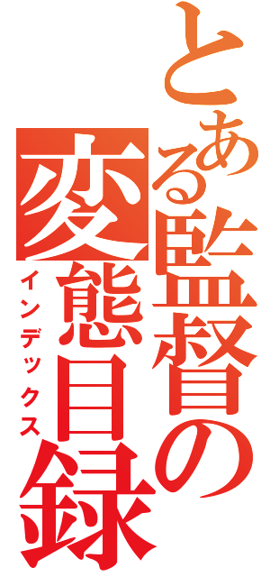 とある監督の変態目録（インデックス）