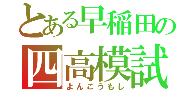 とある早稲田の四高模試（よんこうもし）