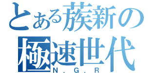 とある蔟新の極速世代（Ｎ．Ｇ．Ｒ）