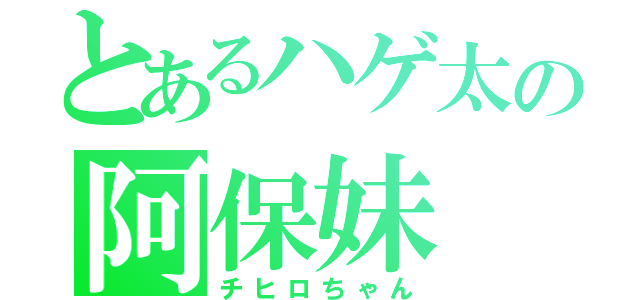 とあるハゲ太の阿保妹（チヒロちゃん）