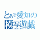 とある愛知の模写遊戯（コピユニイベント）