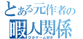 とある元作者の暇人関係（ぴかゲーム好き）