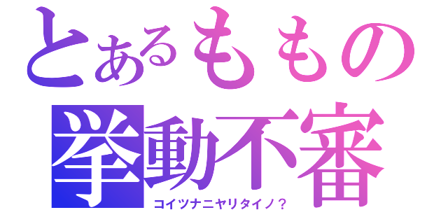 とあるももの挙動不審（コイツナニヤリタイノ？）