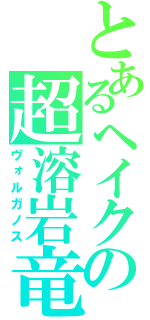 とあるヘイクの超溶岩竜（ヴォルガノス）