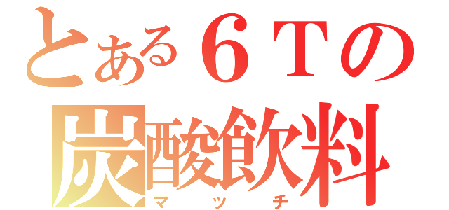 とある６Ｔの炭酸飲料（マッチ）