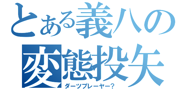 とある義八の変態投矢（ダーツプレーヤー？ ）