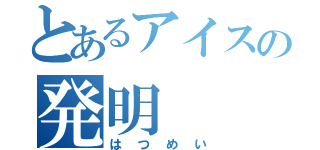 とあるアイスの発明（はつめい）