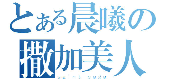 とある晨曦の撒加美人（ｓａｉｎｔ ｓａｇａ）