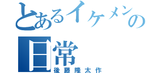 とあるイケメンのの日常（後藤隆太作）