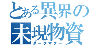 とある異界の未現物資（ダークマター）