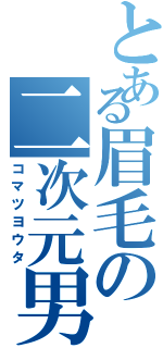 とある眉毛の二次元男（コマツヨウタ）