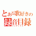 とある歌好きの録音目録（インデックス）