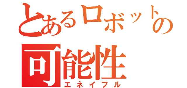 とあるロボット研の可能性（エネイフル）