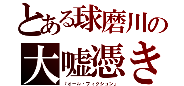 とある球磨川の大嘘憑き（『オール・フィクション』）