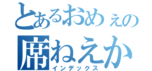 とあるおめぇの席ねえから（インデックス）