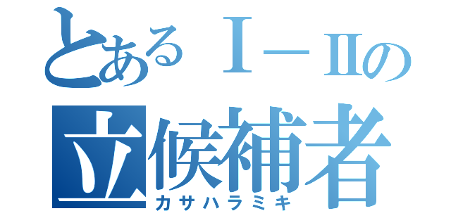 とあるⅠ－Ⅱの立候補者（カサハラミキ）