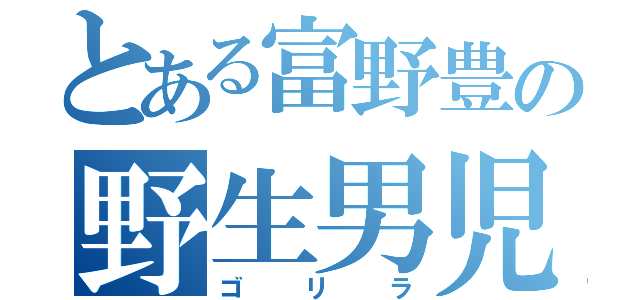 とある富野豊の野生男児（ゴリラ）