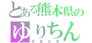 とある熊本県のゆりちん（がまだせ）