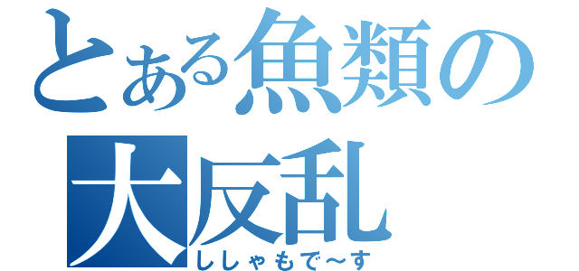 とある魚類の大反乱（ししゃもで～す）