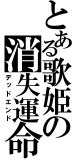 とある歌姫の消失運命（デッドエンド）