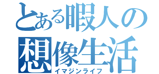 とある暇人の想像生活（イマジンライフ）