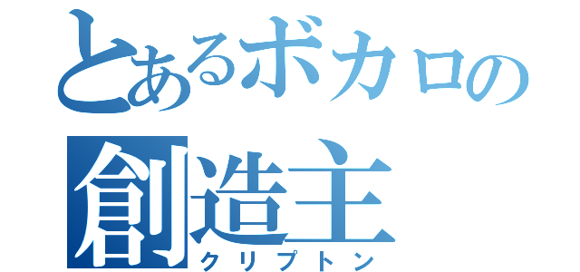 とあるボカロの創造主（クリプトン）