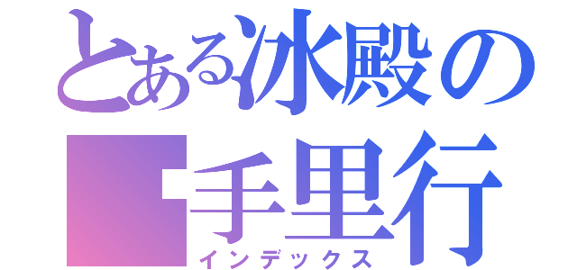 とある冰殿の执手里行（インデックス）