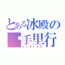 とある冰殿の执手里行（インデックス）