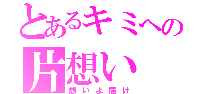 とあるキミへの片想い（想いよ届け）