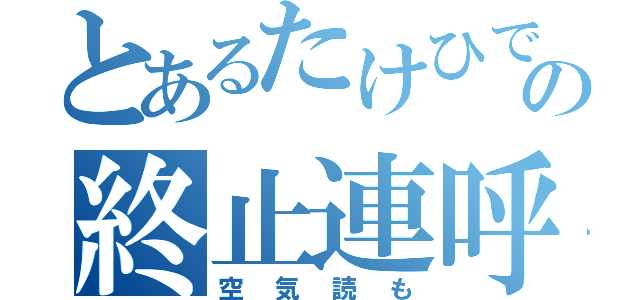 とあるたけひでの終止連呼（空気読も）