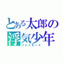 とある太郎の浮気少年（プレイボーイ）