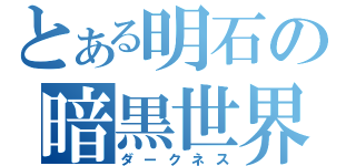 とある明石の暗黒世界（ダークネス）