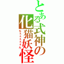 とある式神の化猫妖怪（ちぇぇぇぇぇん）