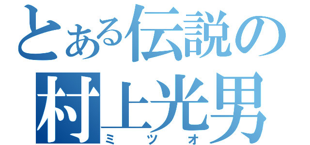 とある伝説の村上光男（ミツオ）