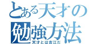 とある天才の勉強方法（天才とは吉江だ）