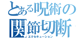 とある呪術の関節切断（エクセキューション）