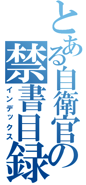 とある自衛官の禁書目録（インデックス）