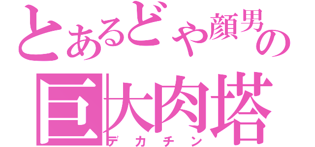 とあるどや顔男の巨大肉塔（デカチン）