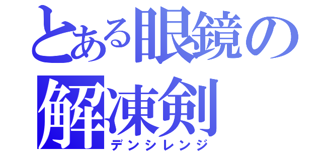 とある眼鏡の解凍剣（デンシレンジ）