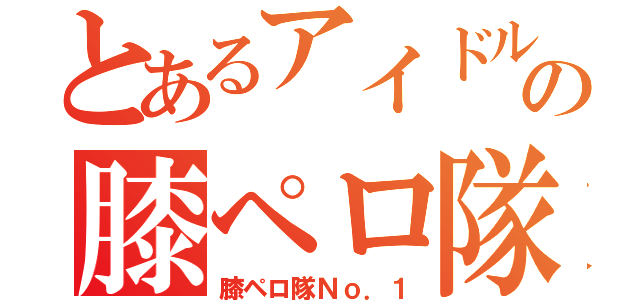 とあるアイドルの膝ペロ隊（膝ペロ隊Ｎｏ．１）