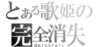 とある歌姫の完全消失（Ｕｎｉｎｓｔａｌｌ）