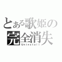 とある歌姫の完全消失（Ｕｎｉｎｓｔａｌｌ）