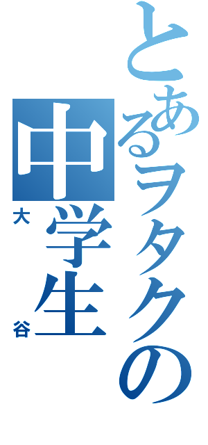 とあるヲタクの中学生（大谷）