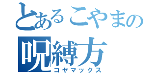 とあるこやまの呪縛方（コヤマックス）