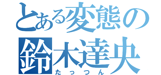 とある変態の鈴木達央（たっつん）