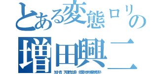 とある変態ロリの増田興二（加ト吉 天理市出身　北里大学水産学部卒）