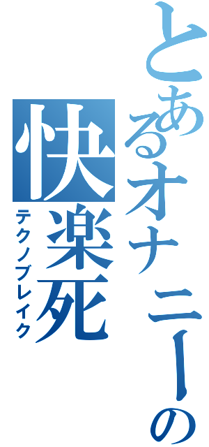 とあるオナニーの快楽死（テクノブレイク）