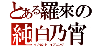 とある羅來の純白乃宵（イノセント イブニング）