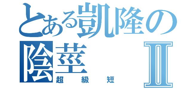 とある凱隆の陰莖Ⅱ（超級短）